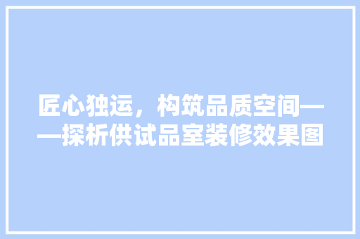 匠心独运，构筑品质空间——探析供试品室装修效果图的艺术与科学