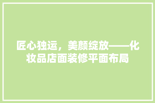 匠心独运，美颜绽放——化妆品店面装修平面布局