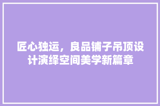 匠心独运，良品铺子吊顶设计演绎空间美学新篇章