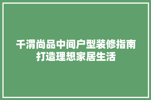 千渭尚品中间户型装修指南打造理想家居生活