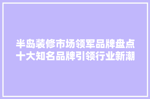 半岛装修市场领军品牌盘点十大知名品牌引领行业新潮流 生态建筑设计