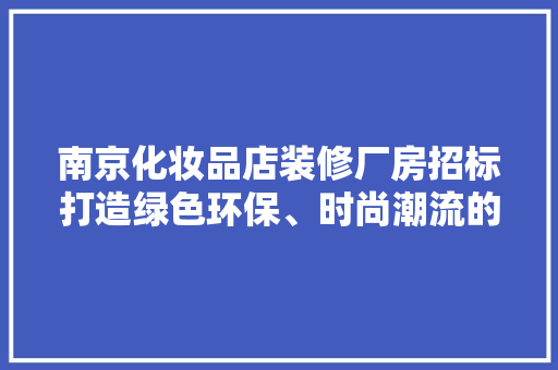 南京化妆品店装修厂房招标打造绿色环保、时尚潮流的美丽空间