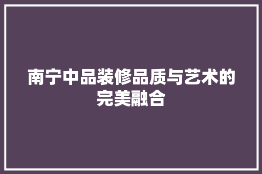 南宁中品装修品质与艺术的完美融合