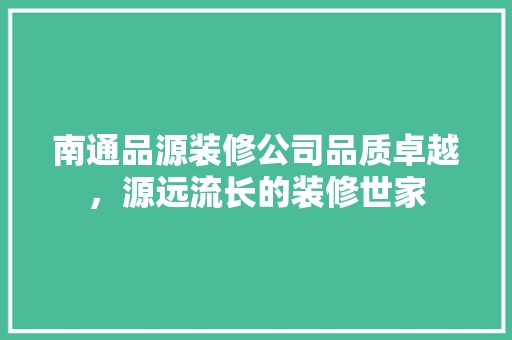 南通品源装修公司品质卓越，源远流长的装修世家