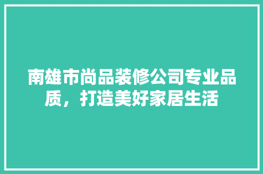 南雄市尚品装修公司专业品质，打造美好家居生活