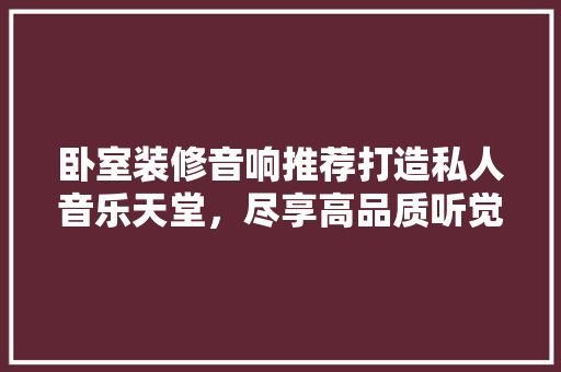 卧室装修音响推荐打造私人音乐天堂，尽享高品质听觉盛宴