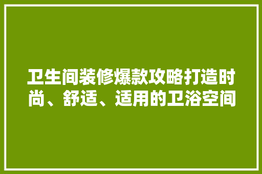 卫生间装修爆款攻略打造时尚、舒适、适用的卫浴空间