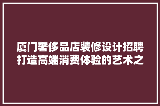 厦门奢侈品店装修设计招聘打造高端消费体验的艺术之旅