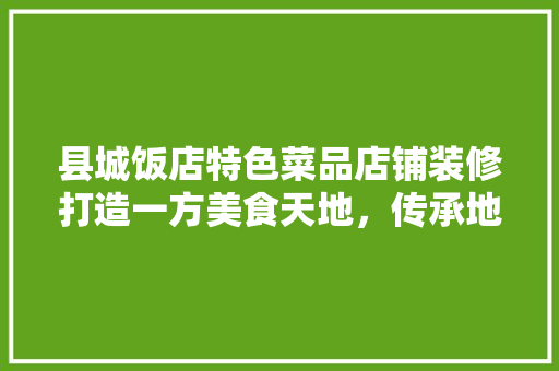 县城饭店特色菜品店铺装修打造一方美食天地，传承地域文化精髓