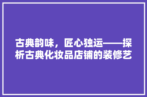 古典韵味，匠心独运——探析古典化妆品店铺的装修艺术 公共建筑设计