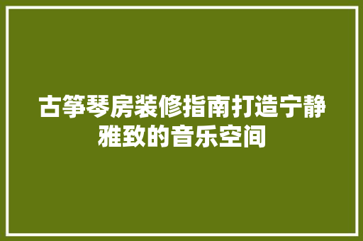 古筝琴房装修指南打造宁静雅致的音乐空间