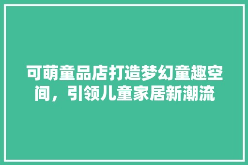 可萌童品店打造梦幻童趣空间，引领儿童家居新潮流 生态建筑设计