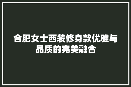 合肥女士西装修身款优雅与品质的完美融合 知识问答