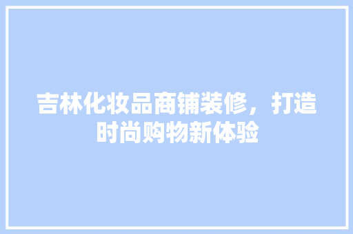 吉林化妆品商铺装修，打造时尚购物新体验