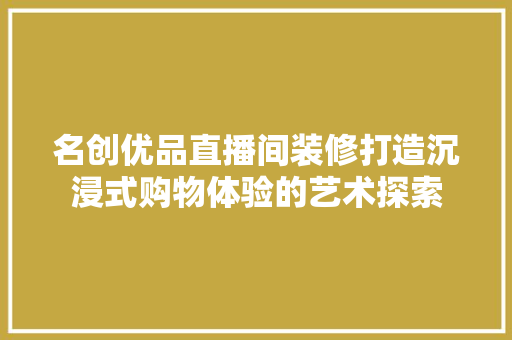 名创优品直播间装修打造沉浸式购物体验的艺术探索