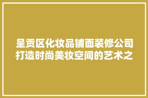 呈贡区化妆品铺面装修公司打造时尚美妆空间的艺术之旅 住宅建筑设计
