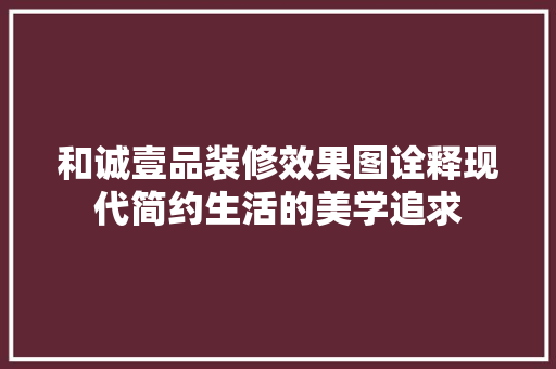 和诚壹品装修效果图诠释现代简约生活的美学追求 材料设备