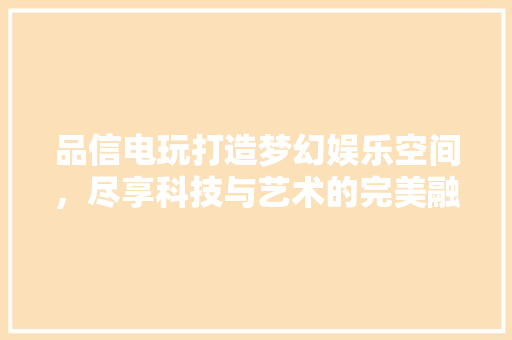 品信电玩打造梦幻娱乐空间，尽享科技与艺术的完美融合