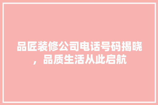 品匠装修公司电话号码揭晓，品质生活从此启航