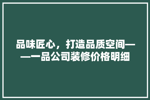 品味匠心，打造品质空间——一品公司装修价格明细 常用建材