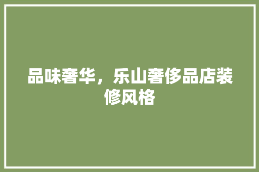 品味奢华，乐山奢侈品店装修风格