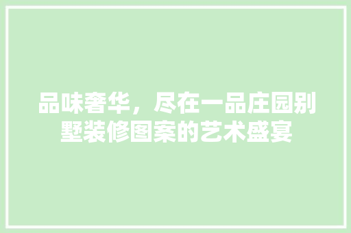 品味奢华，尽在一品庄园别墅装修图案的艺术盛宴