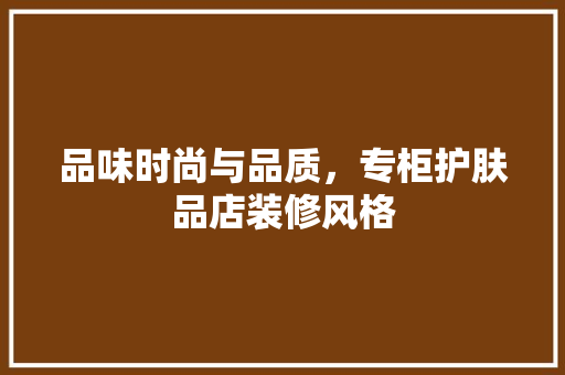 品味时尚与品质，专柜护肤品店装修风格