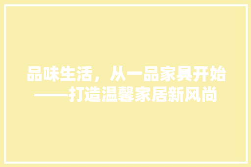 品味生活，从一品家具开始——打造温馨家居新风尚