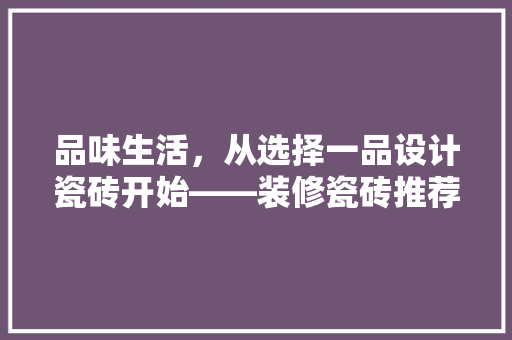 品味生活，从选择一品设计瓷砖开始——装修瓷砖推荐