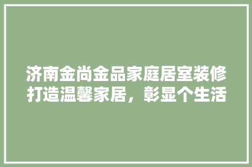济南金尚金品家庭居室装修打造温馨家居，彰显个生活