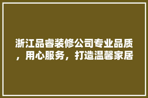 浙江品睿装修公司专业品质，用心服务，打造温馨家居