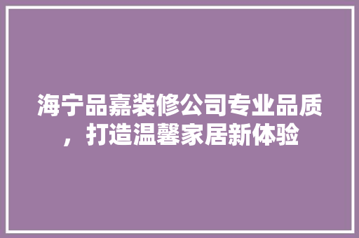 海宁品嘉装修公司专业品质，打造温馨家居新体验