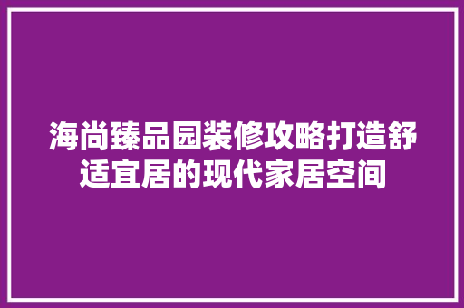 海尚臻品园装修攻略打造舒适宜居的现代家居空间
