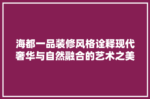 海都一品装修风格诠释现代奢华与自然融合的艺术之美