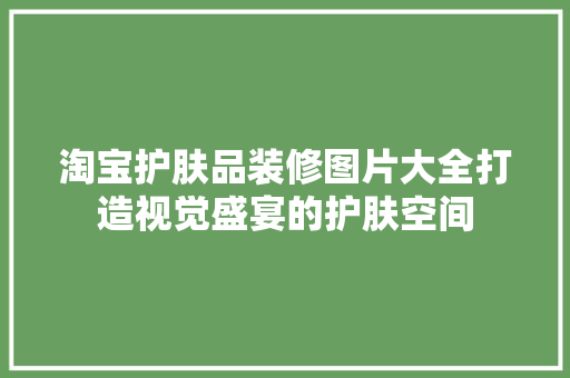 淘宝护肤品装修图片大全打造视觉盛宴的护肤空间