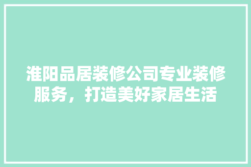 淮阳品居装修公司专业装修服务，打造美好家居生活 施工管理