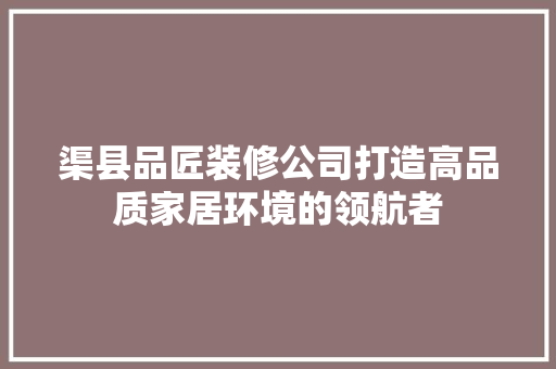 渠县品匠装修公司打造高品质家居环境的领航者
