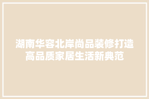 湖南华容北岸尚品装修打造高品质家居生活新典范