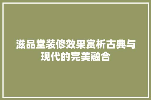滋品堂装修效果赏析古典与现代的完美融合