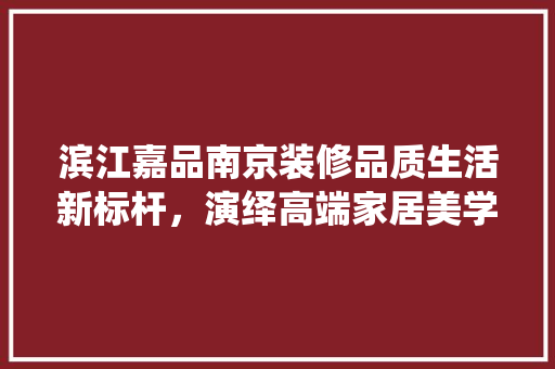 滨江嘉品南京装修品质生活新标杆，演绎高端家居美学