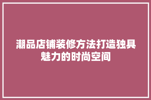 潮品店铺装修方法打造独具魅力的时尚空间