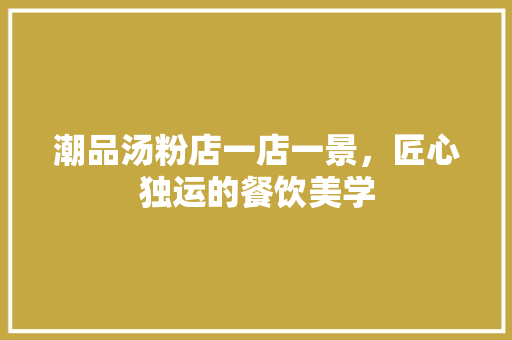 潮品汤粉店一店一景，匠心独运的餐饮美学