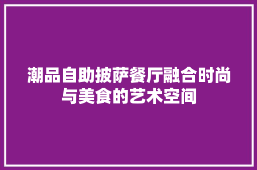 潮品自助披萨餐厅融合时尚与美食的艺术空间 常用设备