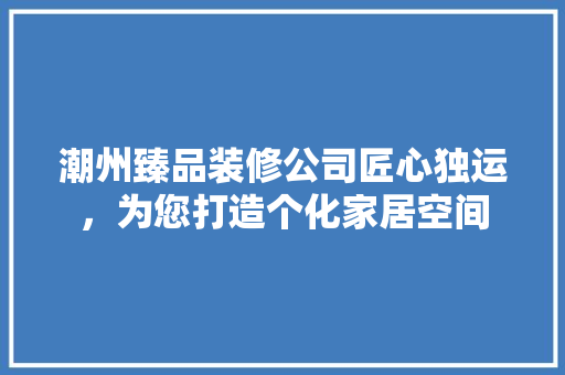 潮州臻品装修公司匠心独运，为您打造个化家居空间