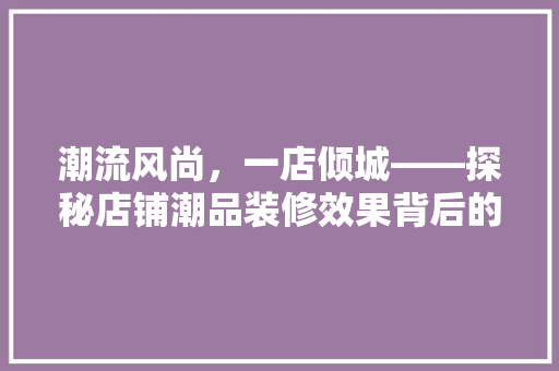 潮流风尚，一店倾城——探秘店铺潮品装修效果背后的艺术魅力 设计原则