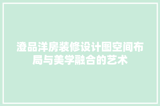 澄品洋房装修设计图空间布局与美学融合的艺术