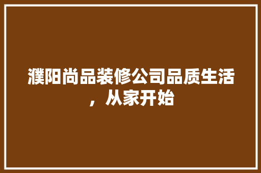 濮阳尚品装修公司品质生活，从家开始