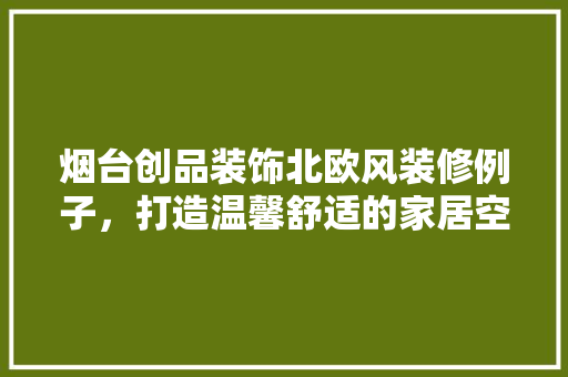 烟台创品装饰北欧风装修例子，打造温馨舒适的家居空间