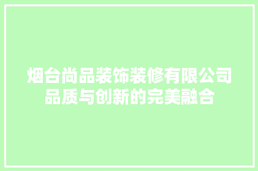 烟台尚品装饰装修有限公司品质与创新的完美融合