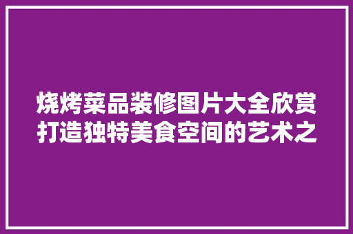 烧烤菜品装修图片大全欣赏打造独特美食空间的艺术之旅